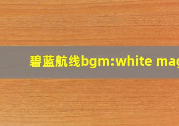 碧蓝航线bgm:white magic